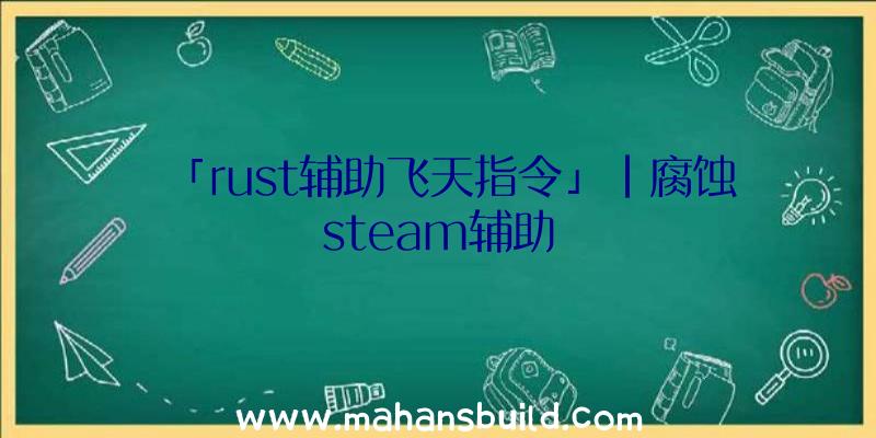 「rust辅助飞天指令」|腐蚀steam辅助